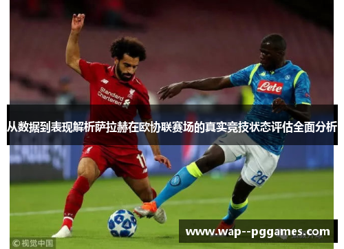 从数据到表现解析萨拉赫在欧协联赛场的真实竞技状态评估全面分析 从数据到表现解析萨拉赫在欧协联赛场的真实竞技状态评估全面分析