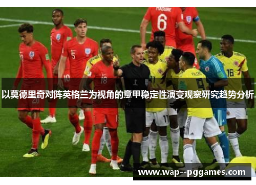 以莫德里奇对阵英格兰为视角的意甲稳定性演变观察研究趋势分析 以莫德里奇对阵英格兰为视角的意甲稳定性演变观察研究趋势分析