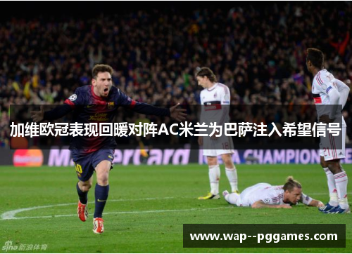 加维欧冠表现回暖对阵AC米兰为巴萨注入希望信号