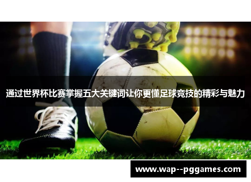 通过世界杯比赛掌握五大关键词让你更懂足球竞技的精彩与魅力