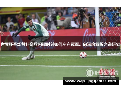 世界杯赛场替补奇兵闪耀时刻如何左右冠军走向深度解析之道研究 世界杯赛场替补奇兵闪耀时刻如何左右冠军走向深度解析之道研究