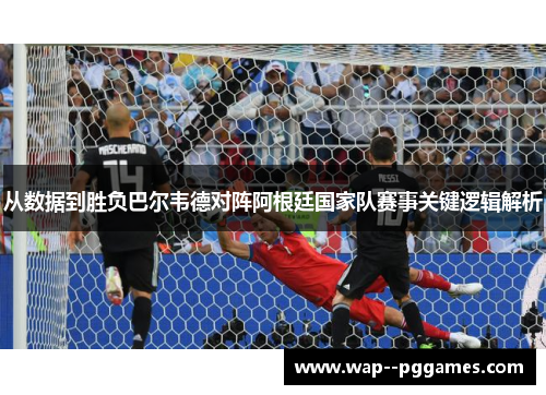 从数据到胜负巴尔韦德对阵阿根廷国家队赛事关键逻辑解析