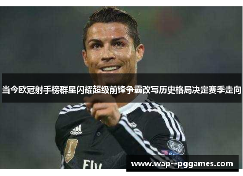 当今欧冠射手榜群星闪耀超级前锋争霸改写历史格局决定赛季走向 当今欧冠射手榜群星闪耀超级前锋争霸改写历史格局决定赛季走向