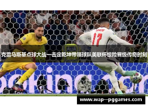 克雷马斯基点球大战一击定乾坤带领球队美联杯惊险晋级传奇时刻