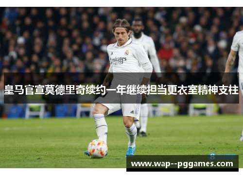 皇马官宣莫德里奇续约一年继续担当更衣室精神支柱