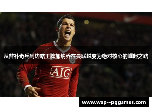 从替补奇兵到边路王牌加纳乔在曼联蜕变为绝对核心的崛起之路 从替补奇兵到边路王牌加纳乔在曼联蜕变为绝对核心的崛起之路