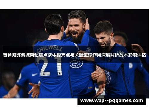 吉鲁对阵曼城英超焦点战中锋支点与关键进球作用深度解析战术影响评估 吉鲁对阵曼城英超焦点战中锋支点与关键进球作用深度解析战术影响评估