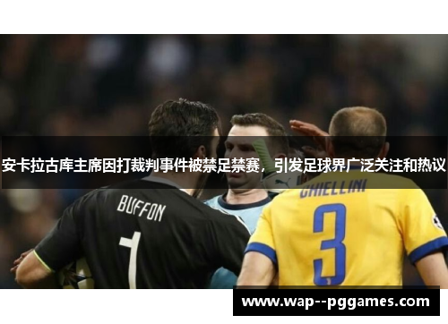 安卡拉古库主席因打裁判事件被禁足禁赛，引发足球界广泛关注和热议