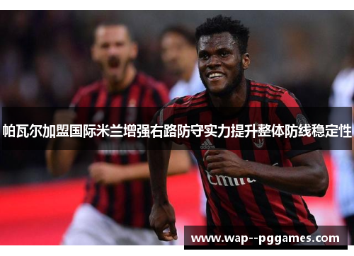 帕瓦尔加盟国际米兰增强右路防守实力提升整体防线稳定性