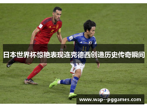 日本世界杯惊艳表现连克德西创造历史传奇瞬间