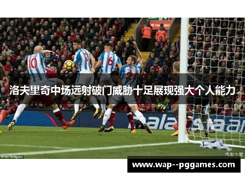 洛夫里奇中场远射破门威胁十足展现强大个人能力