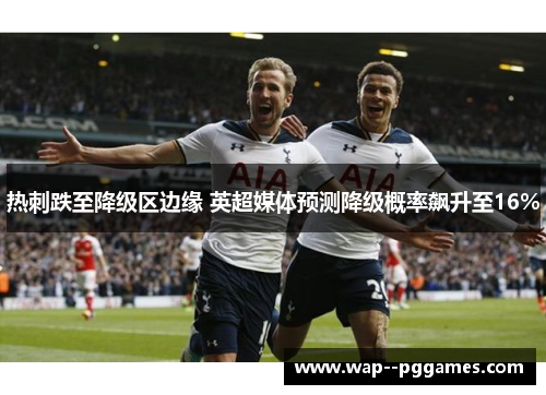 热刺跌至降级区边缘 英超媒体预测降级概率飙升至16%