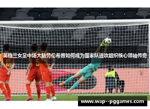 英格兰女足中场大脑劳伦希普如何成为国家队进攻组织核心领袖传奇