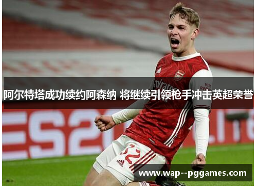 阿尔特塔成功续约阿森纳 将继续引领枪手冲击英超荣誉