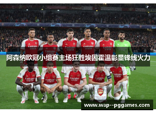 阿森纳欧冠小组赛主场狂胜埃因霍温彰显锋线火力