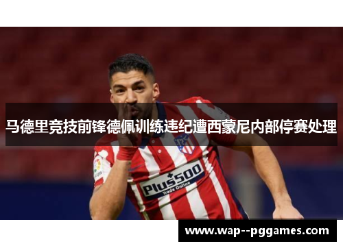 马德里竞技前锋德佩训练违纪遭西蒙尼内部停赛处理