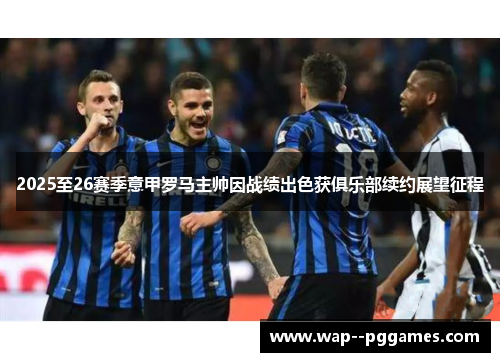 2025至26赛季意甲罗马主帅因战绩出色获俱乐部续约展望征程