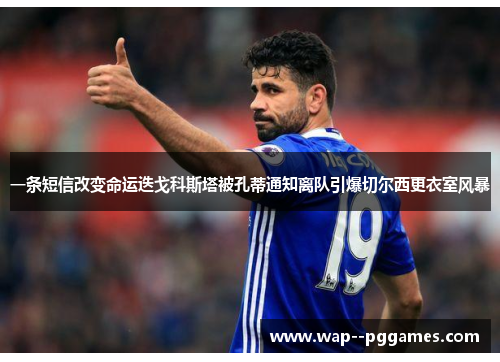 一条短信改变命运迭戈科斯塔被孔蒂通知离队引爆切尔西更衣室风暴