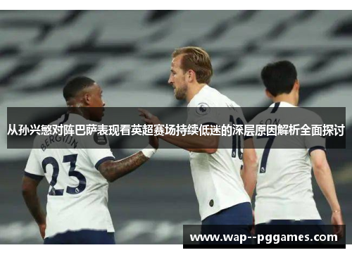 从孙兴慜对阵巴萨表现看英超赛场持续低迷的深层原因解析全面探讨 从孙兴慜对阵巴萨表现看英超赛场持续低迷的深层原因解析全面探讨