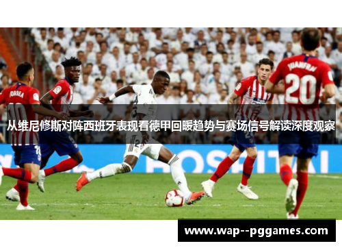 从维尼修斯对阵西班牙表现看德甲回暖趋势与赛场信号解读深度观察 从维尼修斯对阵西班牙表现看德甲回暖趋势与赛场信号解读深度观察