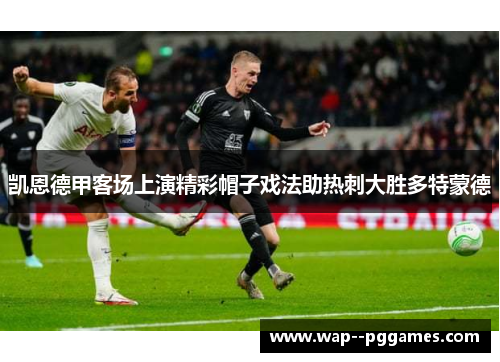凯恩德甲客场上演精彩帽子戏法助热刺大胜多特蒙德 凯恩德甲客场上演精彩帽子戏法助热刺大胜多特蒙德