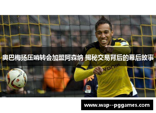 奥巴梅扬压哨转会加盟阿森纳 揭秘交易背后的幕后故事