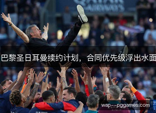 巴黎圣日耳曼续约计划，合同优先级浮出水面