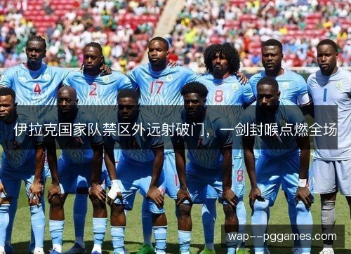 伊拉克国家队禁区外远射破门，一剑封喉点燃全场