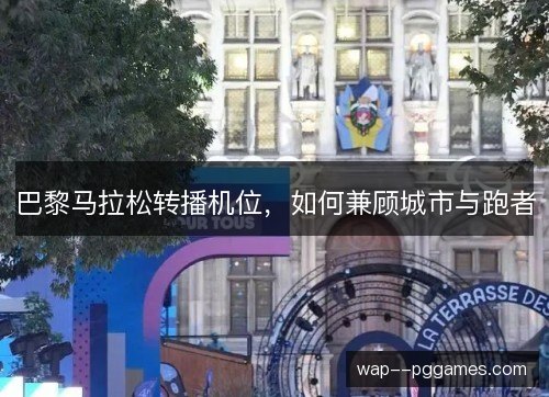 巴黎马拉松转播机位,如何兼顾城市与跑者 巴黎马拉松转播机位,如何兼顾城市与跑者