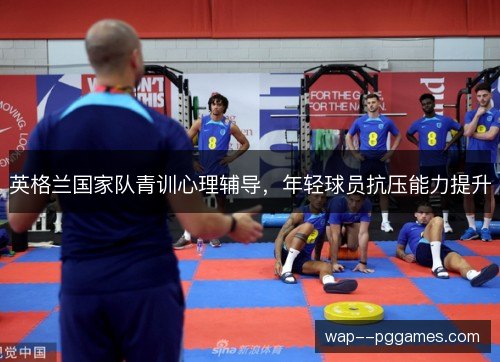 英格兰国家队青训心理辅导，年轻球员抗压能力提升
